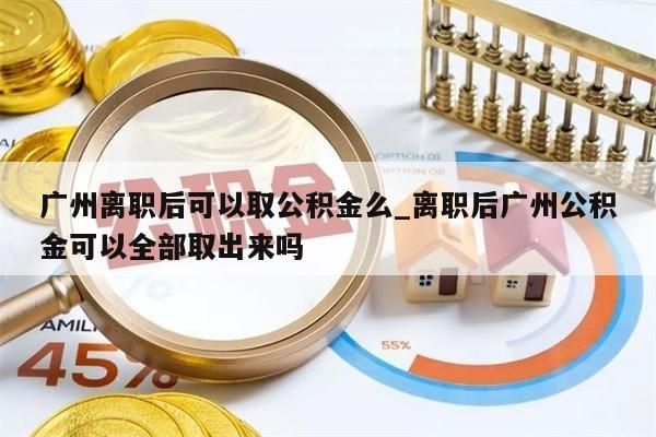 广州离职后可以取公积金么_离职后广州公积金可以全部取出来吗