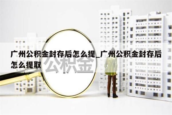 广州公积金封存后怎么提_广州公积金封存后怎么提取